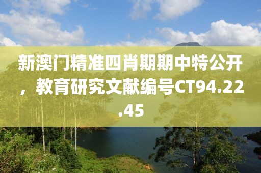 新澳门精准四肖期期中特公开，教育研究文献编号CT94.22.45