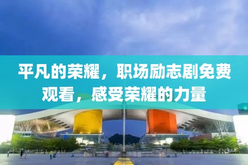 平凡的荣耀，职场励志剧免费观看，感受荣耀的力量
