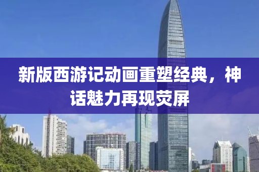 新版西游记动画重塑经典，神话魅力再现荧屏