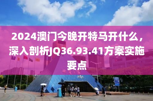 2024澳门今晚开特马开什么，深入剖析JQ36.93.41方案实施要点
