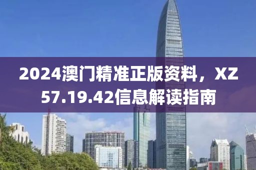2024澳门精准正版资料，XZ57.19.42信息解读指南
