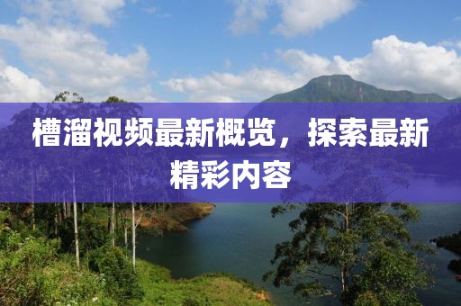 槽溜视频最新概览，探索最新精彩内容