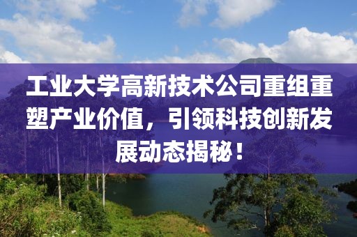 工业大学高新技术公司重组重塑产业价值，引领科技创新发展动态揭秘！
