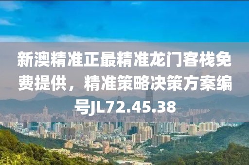 新澳精准正最精准龙门客栈免费提供，精准策略决策方案编号JL72.45.38