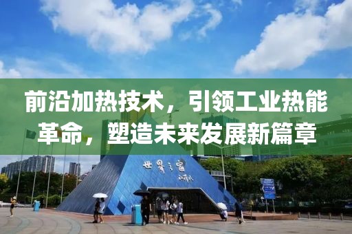 前沿加热技术，引领工业热能革命，塑造未来发展新篇章