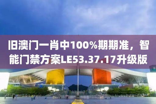 旧澳门一肖中100%期期准，智能门禁方案LE53.37.17升级版