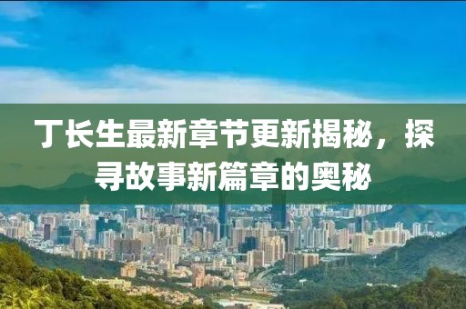 丁长生最新章节更新揭秘，探寻故事新篇章的奥秘