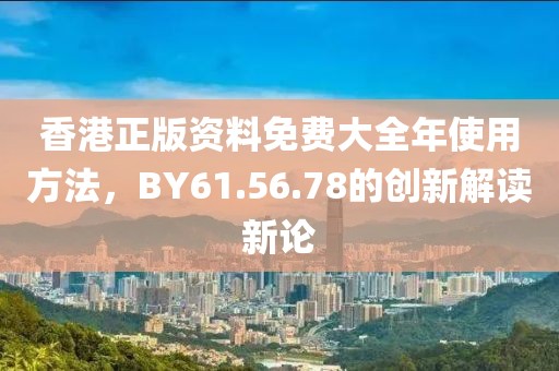 香港正版资料免费大全年使用方法，BY61.56.78的创新解读新论
