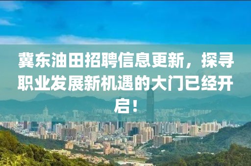 冀东油田招聘信息更新，探寻职业发展新机遇的大门已经开启！