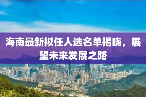 海南最新拟任人选名单揭晓，展望未来发展之路