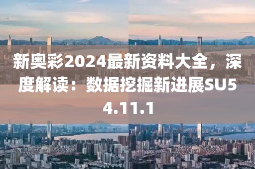 新奥彩2024最新资料大全，深度解读：数据挖掘新进展SU54.11.1