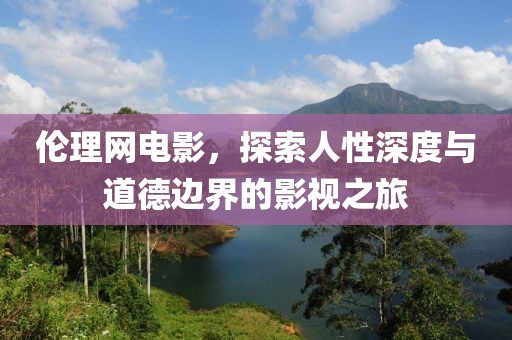 伦理网电影，探索人性深度与道德边界的影视之旅