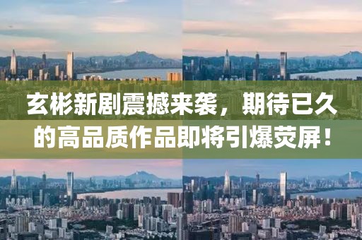 玄彬新剧震撼来袭，期待已久的高品质作品即将引爆荧屏！