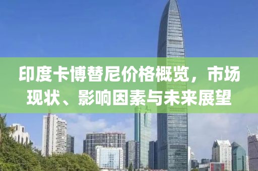 印度卡博替尼价格概览，市场现状、影响因素与未来展望