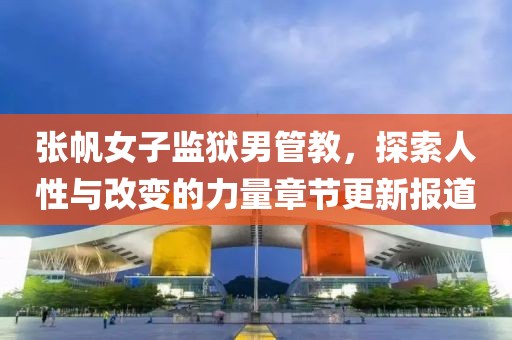 张帆女子监狱男管教，探索人性与改变的力量章节更新报道