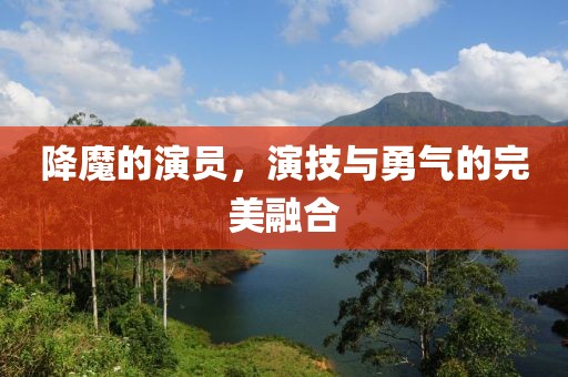 降魔的演员，演技与勇气的完美融合