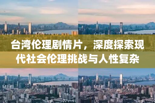 台湾伦理剧情片，深度探索现代社会伦理挑战与人性复杂