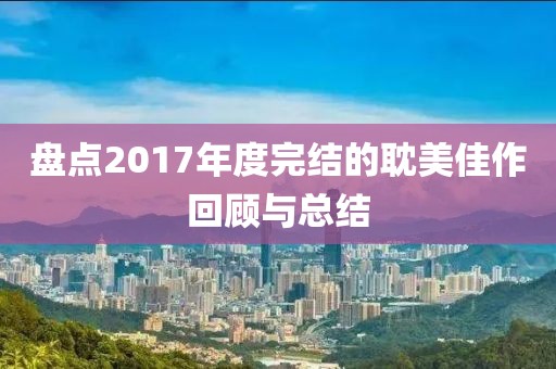盘点2017年度完结的耽美佳作回顾与总结