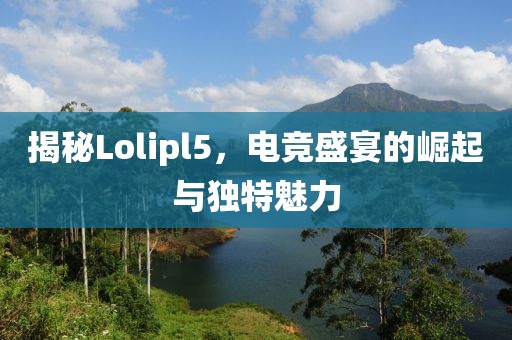揭秘Lolipl5，电竞盛宴的崛起与独特魅力