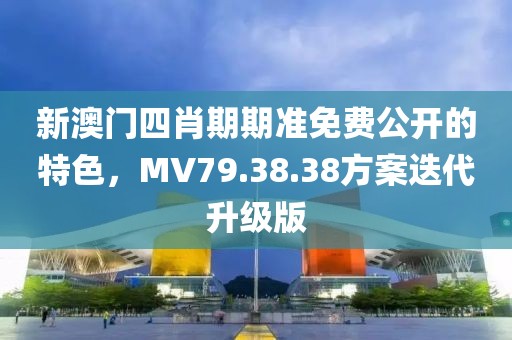 新澳门四肖期期准免费公开的特色，MV79.38.38方案迭代升级版