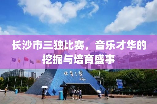 长沙市三独比赛，音乐才华的挖掘与培育盛事