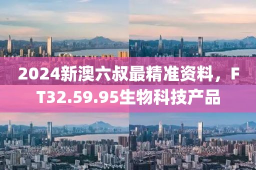 2024新澳六叔最精准资料，FT32.59.95生物科技产品