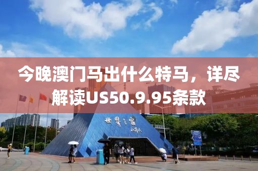 今晚澳门马出什么特马，详尽解读US50.9.95条款