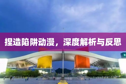 捏造陷阱动漫，深度解析与反思