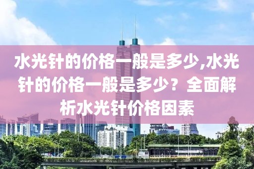 水光针的价格一般是多少,水光针的价格一般是多少？全面解析水光针价格因素