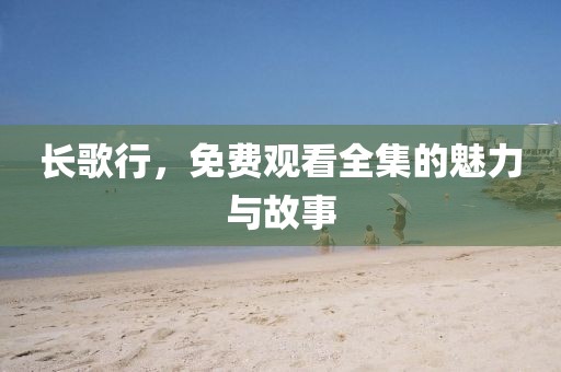 长歌行，免费观看全集的魅力与故事
