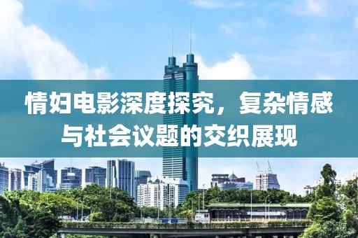 情妇电影深度探究，复杂情感与社会议题的交织展现