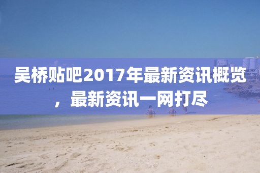 吴桥贴吧2017年最新资讯概览，最新资讯一网打尽