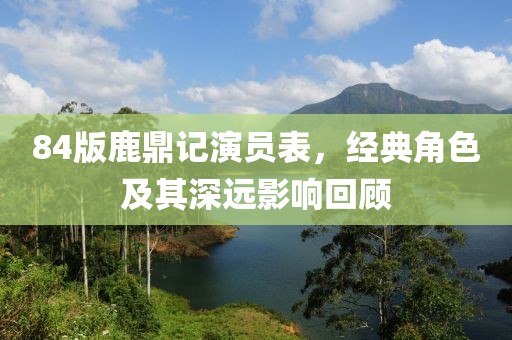 84版鹿鼎记演员表，经典角色及其深远影响回顾