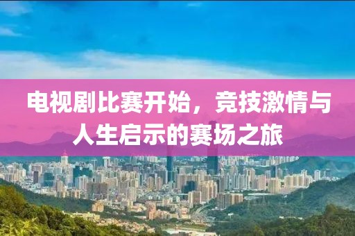 电视剧比赛开始，竞技激情与人生启示的赛场之旅