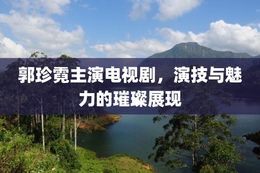 郭珍霓主演电视剧，演技与魅力的璀璨展现