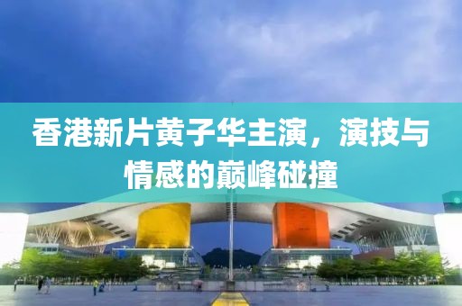 香港新片黄子华主演，演技与情感的巅峰碰撞