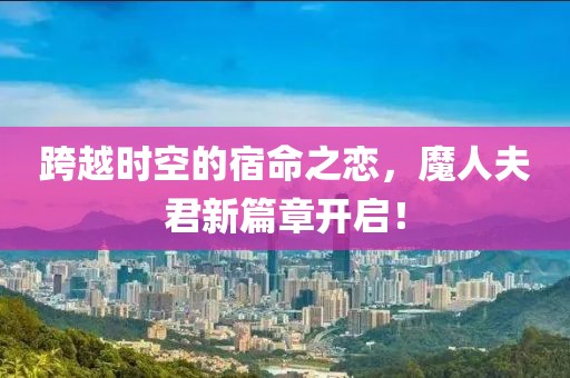 跨越时空的宿命之恋，魔人夫君新篇章开启！