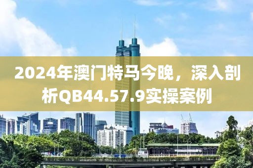 2024年澳门特马今晚，深入剖析QB44.57.9实操案例