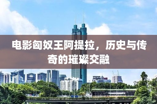 电影匈奴王阿提拉，历史与传奇的璀璨交融