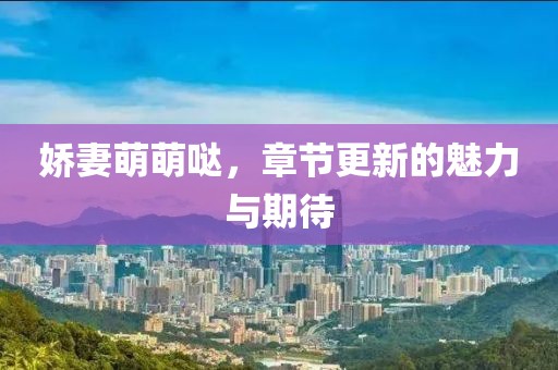 娇妻萌萌哒，章节更新的魅力与期待