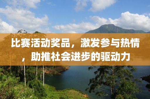 比赛活动奖品，激发参与热情，助推社会进步的驱动力