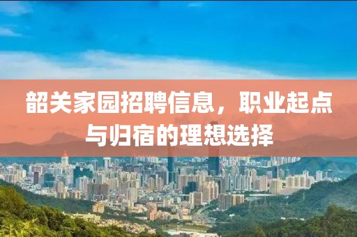 韶关家园招聘信息，职业起点与归宿的理想选择
