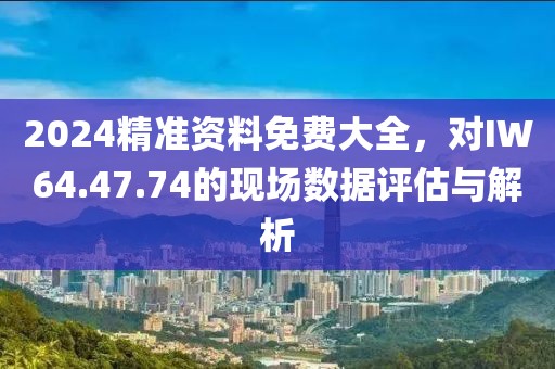 2024精准资料免费大全，对IW64.47.74的现场数据评估与解析