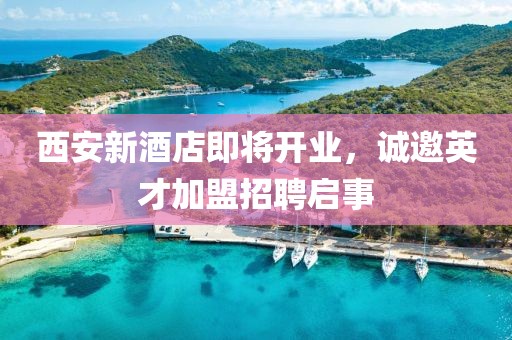 西安新酒店即将开业，诚邀英才加盟招聘启事