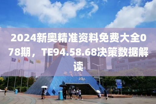 2024新奥精准资料免费大全078期，TE94.58.68决策数据解读
