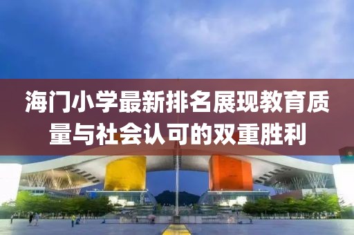海门小学最新排名展现教育质量与社会认可的双重胜利