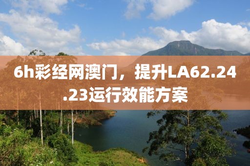 6h彩经网澳门，提升LA62.24.23运行效能方案