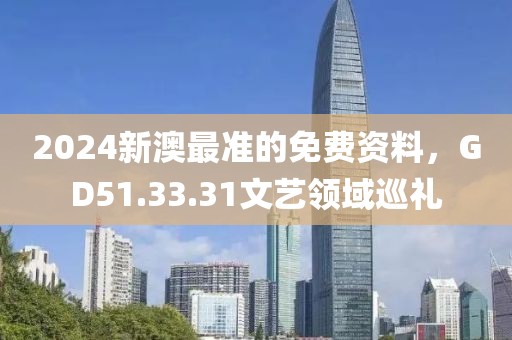 2024新澳最准的免费资料，GD51.33.31文艺领域巡礼