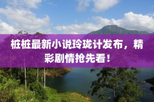 桩桩最新小说玲珑计发布，精彩剧情抢先看！