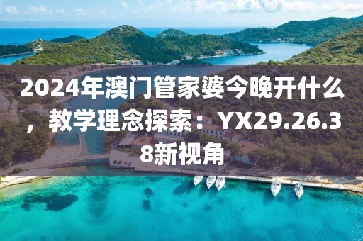 2024年澳门管家婆今晚开什么，教学理念探索：YX29.26.38新视角